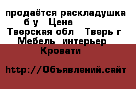 продаётся раскладушка б/у › Цена ­ 2 000 - Тверская обл., Тверь г. Мебель, интерьер » Кровати   